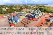 阿联酋环球铝业（EGA）：子公司几内亚氧化铝公司（GAC）的铝土矿出口目前已被海关暂停