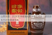 山西汾酒：2024 年持续强化腰部单品布局，老白汾系列动销增速领先