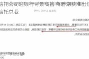 又一信托公司迎银行背景高管 蒋碧湖获准出任杭州工商信托总裁