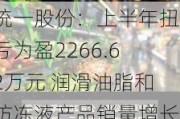 统一股份：上半年扭亏为盈2266.62万元 润滑油脂和防冻液产品销量增长