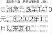 贵州茅台跌至1410元，创2022年11月以来新低