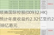 顺腾国际控股(00932.HK)预计年度收益约2.32亿至约2.38亿港元