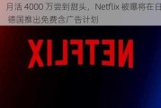 月活 4000 万尝到甜头，Netflix 被曝将在日本 / 德国推出免费含广告***