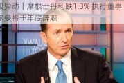 美股异动｜摩根士丹利跌1.3% 执行董事长戈尔曼将于年底辞职