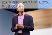 微软CEO纳德拉：Azure AI客户超过六万 同比增长近60%