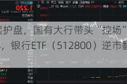 银行奋起护盘，国有大行带头“控场”，农业银行领涨1.43%，银行ETF（512800）逆市翻红！