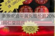 港版安宫牛黄丸提价超20% 同仁堂回应