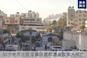 加沙地带医院及难民营等遭袭致多人死亡