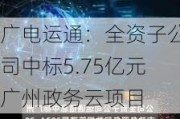 广电运通：全资子公司中标5.75亿元广州政务云项目