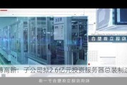 翰博高新：子公司拟2.6亿元投资服务器总装制造业务