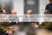 以色列总理办公室发表声明：内塔尼亚胡正与其他***评估安全局势