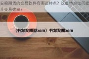 安粮期货的交易软件有哪些特点？这些特点如何提升交易效率？