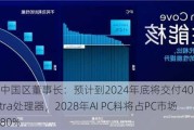 英特尔中国区董事长：预计到2024年底将交付4000万片酷睿Ultra处理器，2028年AI PC料将占PC市场份额的80%