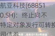 航亚科技(688510.SH)：终止向不特定对象发行可转换公司债券