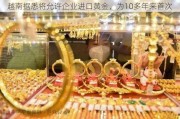 越南据悉将允许企业进口黄金，为10多年来首次