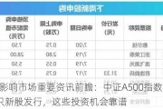 下周影响市场重要资讯前瞻：中证A500指数将发布，1只新股发行，这些投资机会靠谱