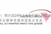 久其软件：预计2024年上半年亏损1.35亿元-1.65亿元