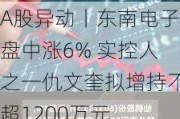 A股异动丨东南电子盘中涨6% 实控人之一仇文奎拟增持不超1200万元