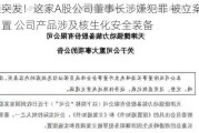 深夜突发！这家A股公司董事长涉嫌犯罪 被立案调查、留置 公司产品涉及核生化安全装备