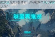 营造数实融合交互新体验，探寻数字文旅元宇宙的“虚实之间”