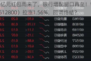 2181亿元红包雨来了，银行增配窗口再至！银行ETF（512800）拉涨1.56%，回调终结？