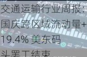 交通运输行业周报：国庆跨区域流动量+19.4% 美东码头***结束