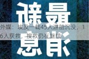 外媒：埃及一载45人游船沉没，16人获救，搜救仍在继续