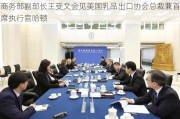 商务部副部长王受文会见美国乳品出口协会总裁兼首席执行官哈顿