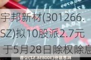 宇邦新材(301266.SZ)拟10股派2.7元 于5月28日除权除息