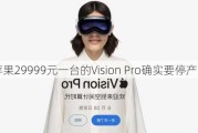 苹果29999元一台的Vision Pro确实要停产了