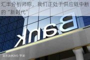 汇丰分析师称，我们正处于供应链中断的“新时代”