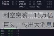 利空突袭！15万亿巨头，传出大消息！