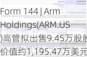 Form 144 | Arm Holdings(ARM.US)高管拟出售9.45万股股份，价值约1,195.47万美元