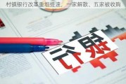 村镇银行改革重组提速，一家解散、五家被收购