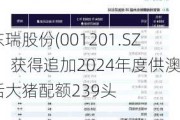 东瑞股份(001201.SZ)：获得追加2024年度供澳活大猪配额239头