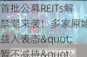 首批公募REITs解禁潮来袭！多家原始权益人表态"暂不减持"