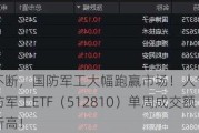 大事件不断，国防军工大幅跑赢市场！人气急速飙升，国防军工ETF（512810）单周成交额创历史新高！