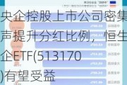 央企控股上市公司密集发声提升分红比例，恒生央企ETF(513170)有望受益