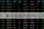 午评：集运指数跌超6% SC原油跌超4%