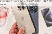 苹果酝酿重大设计革新！计划2025年推出一款更薄的iPhone