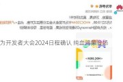 华为开发者大会2024日程确认 纯血鸿蒙登场