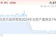 乌克兰***预测2024年谷物产量降至7460万吨