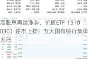 高股息再续涨势，价值ETF（510030）逆市上扬！五大国有银行集体大涨