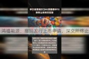 鸿禧能源：撤回发行上市申请，深交所终止审核