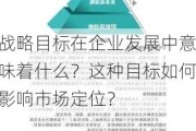 战略目标在企业发展中意味着什么？这种目标如何影响市场定位？