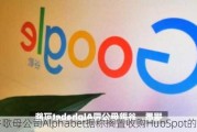 谷歌母公司Alphabet据称搁置收购HubSpot的计划