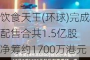 饮食天王(环球)完成配售合共1.5亿股 净筹约1700万港元