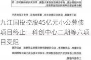 九江国投控股45亿元小公募债项目终止：科创中心二期等六项目受阻