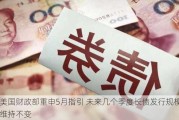 美国财政部重申5月指引 未来几个季度长债发行规模维持不变