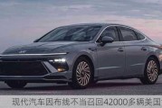 现代汽车因布线不当召回42000多辆美国汽车